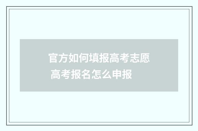 官方如何填报高考志愿 高考报名怎么申报
