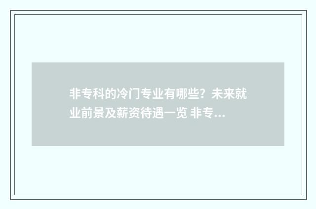 非专科的冷门专业有哪些？未来就业前景及薪资待遇一览 非专科研究生