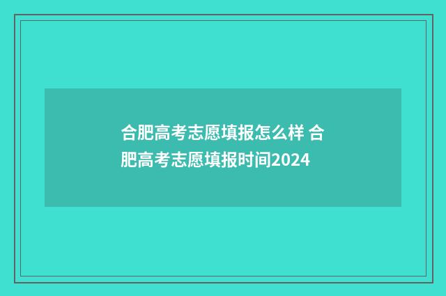 合肥高考志愿填报怎么样 合肥高考志愿填报时间2024