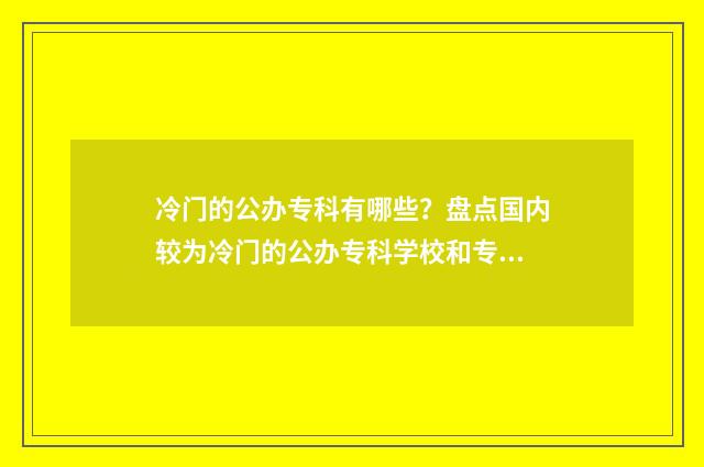 冷门的公办专科有哪些？盘点国内较为冷门的公办专科学校和专业 冷门的公办专科有哪些