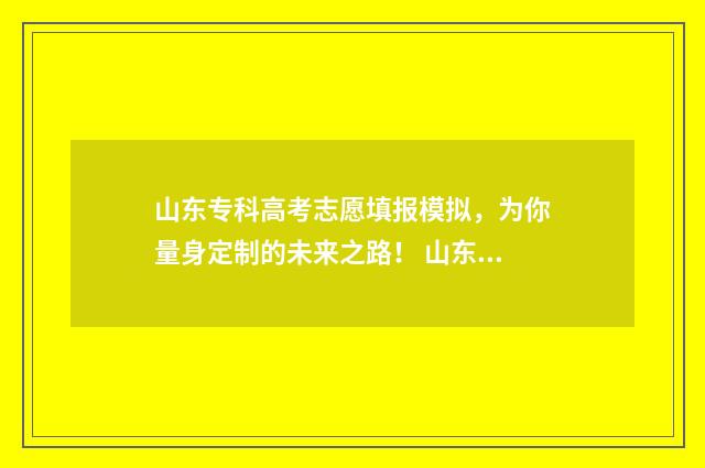 山东专科高考志愿填报模拟，为你量身定制的未来之路！ 山东专科高考志愿录取查询时间