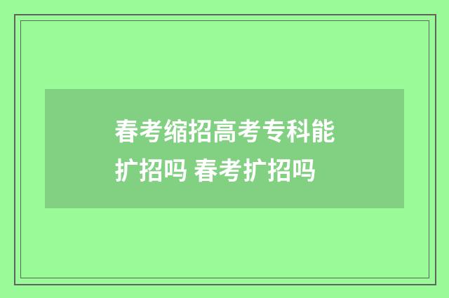 春考缩招高考专科能扩招吗 春考扩招吗