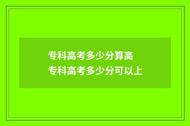 专科高考多少分算高 专科高考多少分可以上