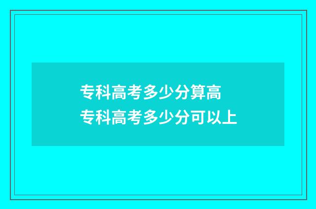 专科高考多少分算高 专科高考多少分可以上