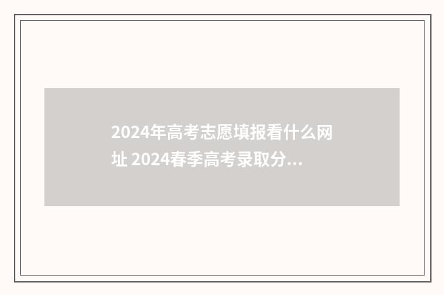 2024年高考志愿填报看什么网址 2024春季高考录取分数线