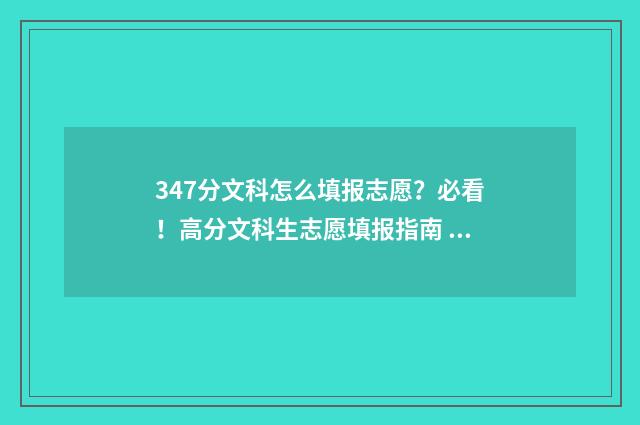 347分文科怎么填报志愿？必看！高分文科生志愿填报指南 2021年文科347分能上什么大学