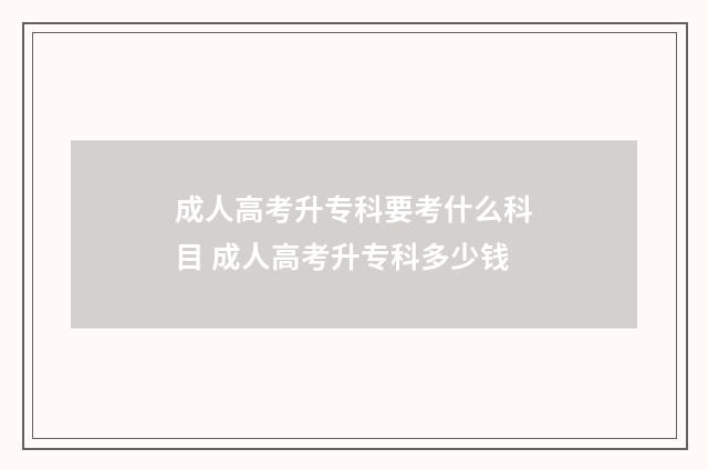 成人高考升专科要考什么科目 成人高考升专科多少钱