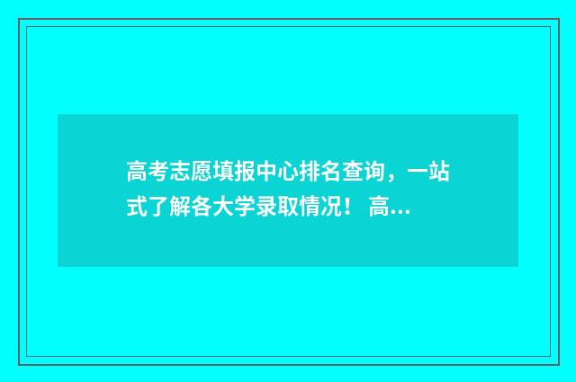 高考志愿填报中心排名查询，一站式了解各大学录取情况！ 高考志愿填报中午休息吗