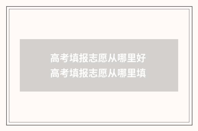 高考填报志愿从哪里好 高考填报志愿从哪里填