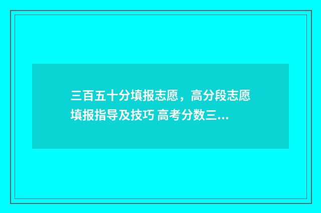 三百五十分填报志愿,高分段志愿填报指导及技巧 高考分数三百五十分报什么学校?