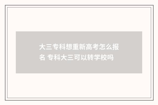大三专科想重新高考怎么报名 专科大三可以转学校吗