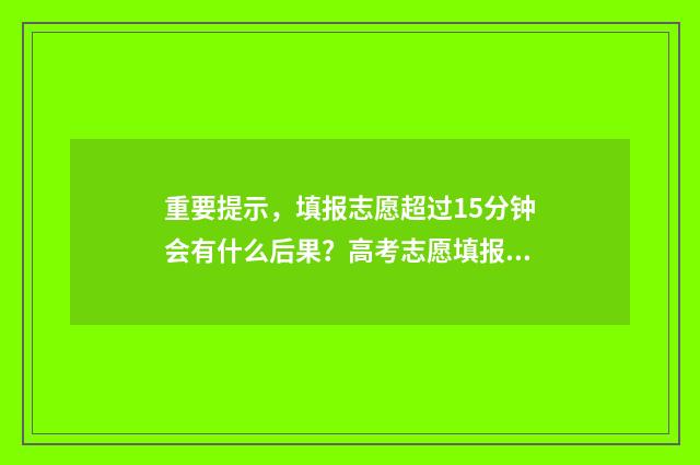 重要提示，填报志愿超过15分钟会有什么后果？高考志愿填报超时处理规则 重要信息报送