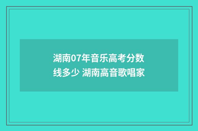 湖南07年音乐高考分数线多少 湖南高音歌唱家