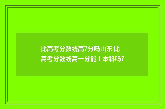 比高考分数线高7分吗山东 比高考分数线高一分能上本科吗?