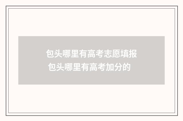 包头哪里有高考志愿填报 包头哪里有高考加分的