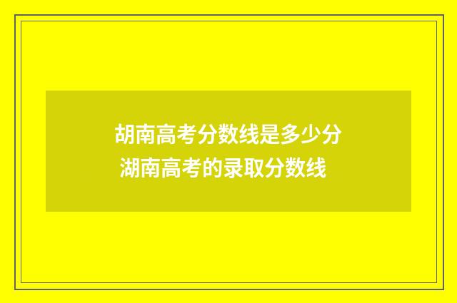 胡南高考分数线是多少分 湖南高考的录取分数线