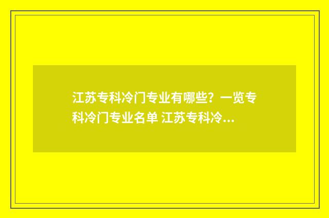 江苏专科冷门专业有哪些？一览专科冷门专业名单 江苏专科冷门专业排行榜