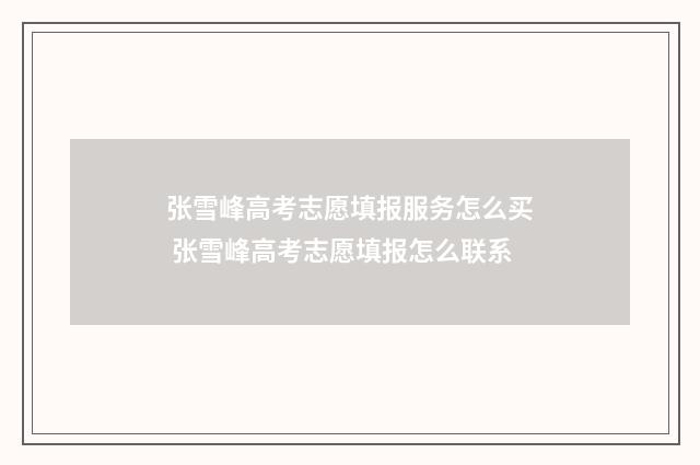 张雪峰高考志愿填报服务怎么买 张雪峰高考志愿填报怎么联系