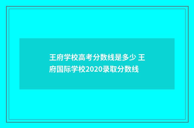 王府学校高考分数线是多少 王府国际学校2020录取分数线