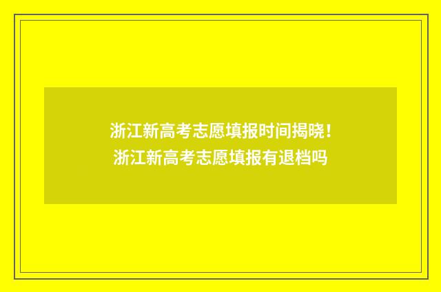 浙江新高考志愿填报时间揭晓! 浙江新高考志愿填报有退档吗