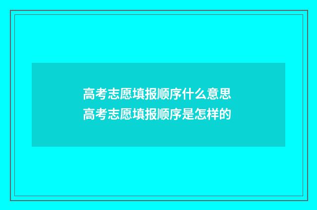高考志愿填报顺序什么意思 高考志愿填报顺序是怎样的