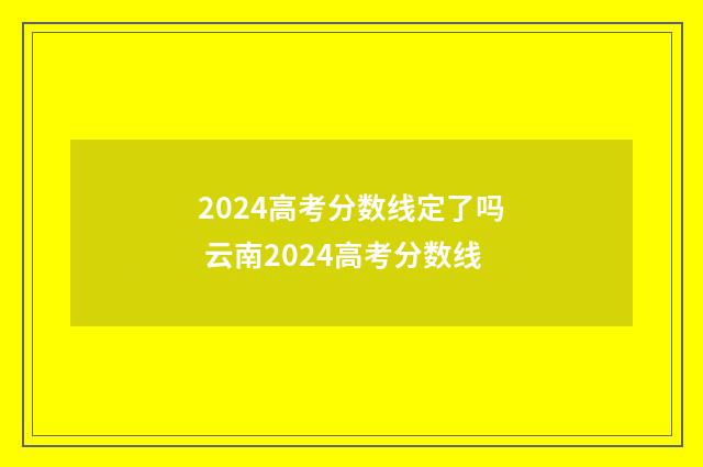 2024高考分数线定了吗 云南2024高考分数线