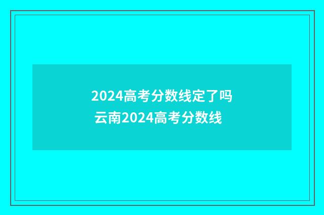 2024高考分数线定了吗 云南2024高考分数线