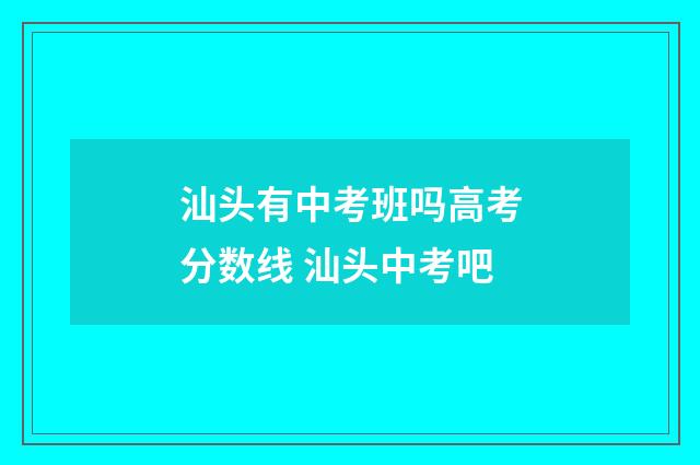 汕头有中考班吗高考分数线 汕头中考吧