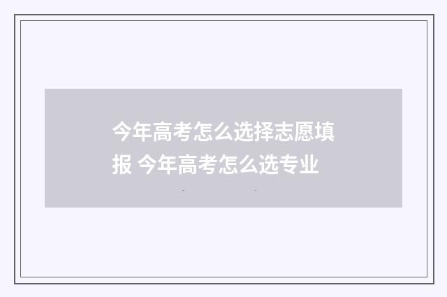 今年高考怎么选择志愿填报 今年高考怎么选专业