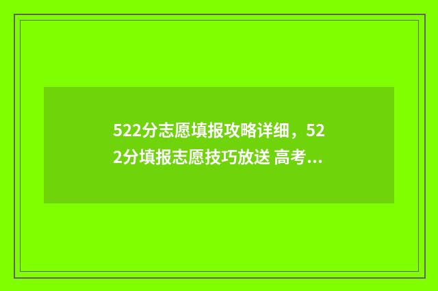 522分志愿填报攻略详细，522分填报志愿技巧放送 高考分数线522分可以读什么大学