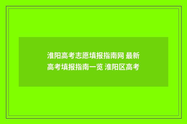 淮阳高考志愿填报指南网 最新高考填报指南一览 淮阳区高考