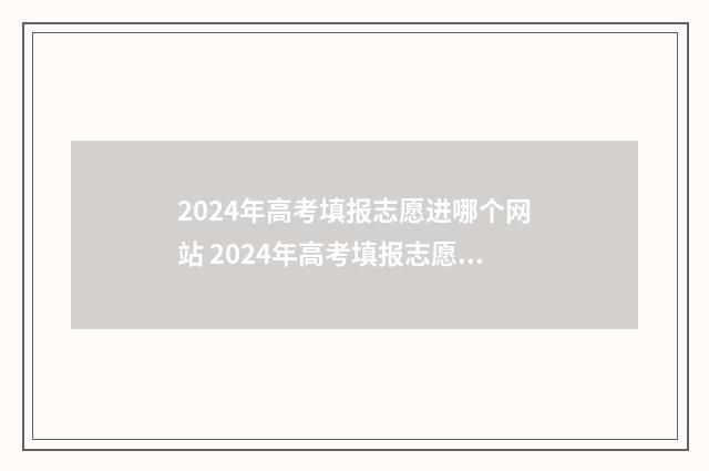 2024年高考填报志愿进哪个网站 2024年高考填报志愿截止日期