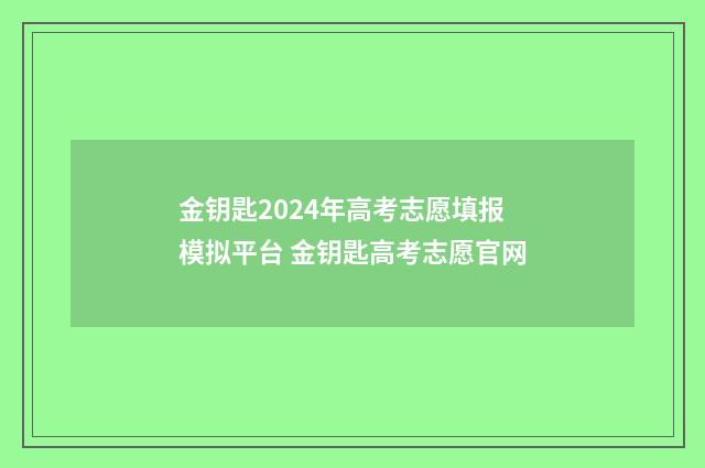 金钥匙2024年高考志愿填报模拟平台 金钥匙高考志愿官网