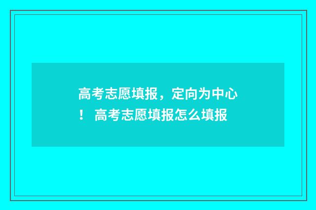高考志愿填报，定向为中心！ 高考志愿填报怎么填报