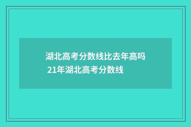 湖北高考分数线比去年高吗 21年湖北高考分数线