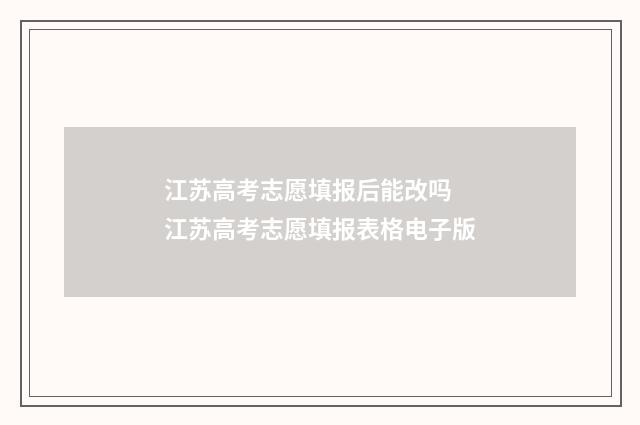 江苏高考志愿填报后能改吗 江苏高考志愿填报表格电子版