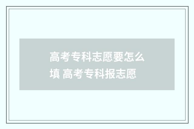 高考专科志愿要怎么填 高考专科报志愿
