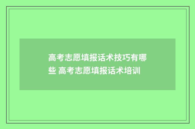 高考志愿填报话术技巧有哪些 高考志愿填报话术培训