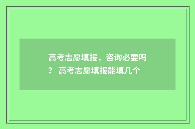 高考志愿填报，咨询必要吗？ 高考志愿填报能填几个