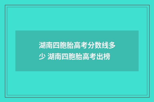 湖南四胞胎高考分数线多少 湖南四胞胎高考出榜