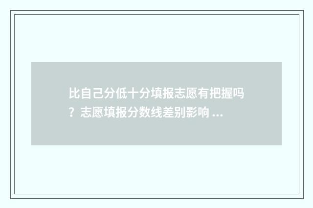 比自己分低十分填报志愿有把握吗？志愿填报分数线差别影响 自己比别人低人一等吗