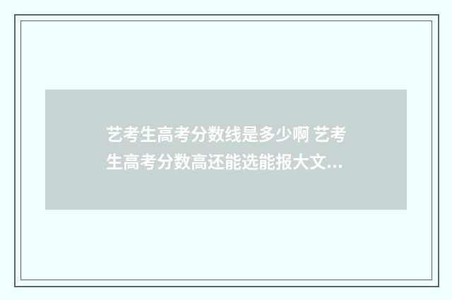 艺考生高考分数线是多少啊 艺考生高考分数高还能选能报大文大理