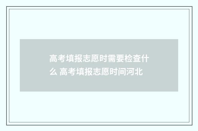 高考填报志愿时需要检查什么 高考填报志愿时间河北