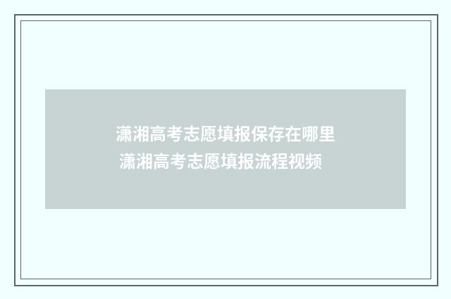 潇湘高考志愿填报保存在哪里 潇湘高考志愿填报流程视频