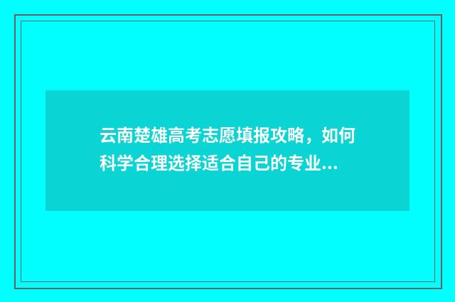 云南楚雄高考志愿填报攻略，如何科学合理选择适合自己的专业和学校？ 2020楚雄高考录取情况
