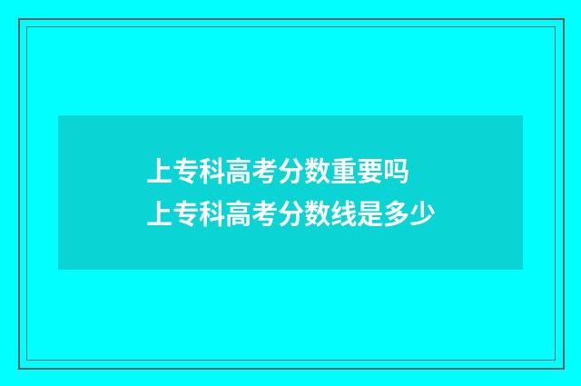 上专科高考分数重要吗 上专科高考分数线是多少