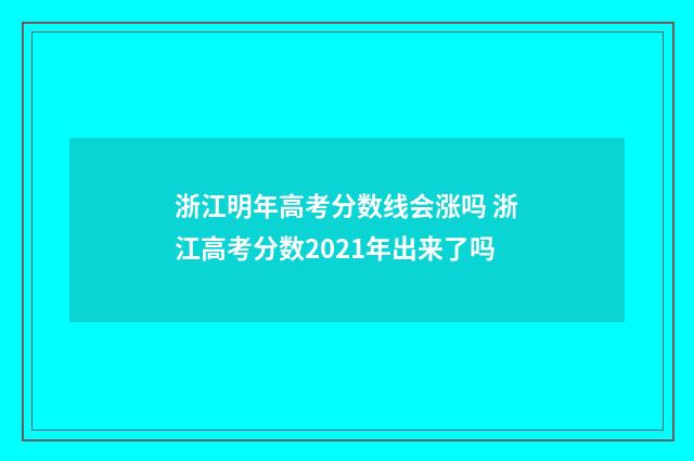 浙江明年高考分数线会涨吗 浙江高考分数2021年出来了吗