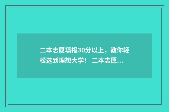 二本志愿填报30分以上，教你轻松选到理想大学！ 二本志愿填报时间陕西二批
