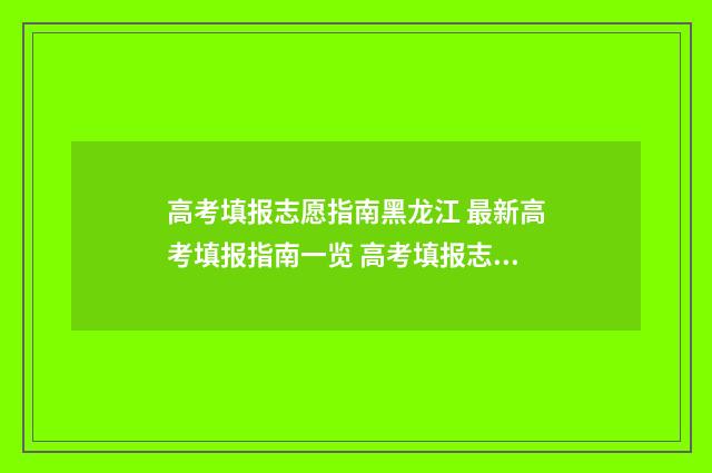 高考填报志愿指南黑龙江 最新高考填报指南一览 高考填报志愿指南