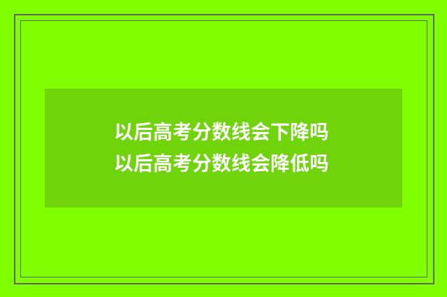 以后高考分数线会下降吗 以后高考分数线会降低吗